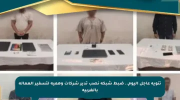 تنويه عاجل اليوم.. ضبط شبكة نصب تدير شركات وهمية لتسفير العمالة بالغربية